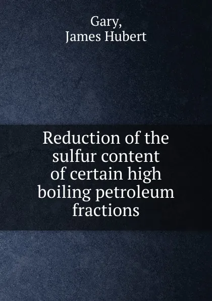 Обложка книги Reduction of the sulfur content of certain high boiling petroleum fractions., James Hubert Gary