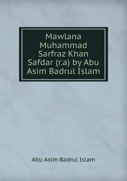 Обложка книги Mawlana Muhammad Sarfraz Khan Safdar (r.a) by Abu Asim Badrul Islam, Abu Asim Badrul Islam