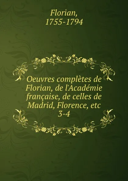 Обложка книги Oeuvres completes de Florian, de l.Academie francaise, de celles de Madrid, Florence, etc, Florian