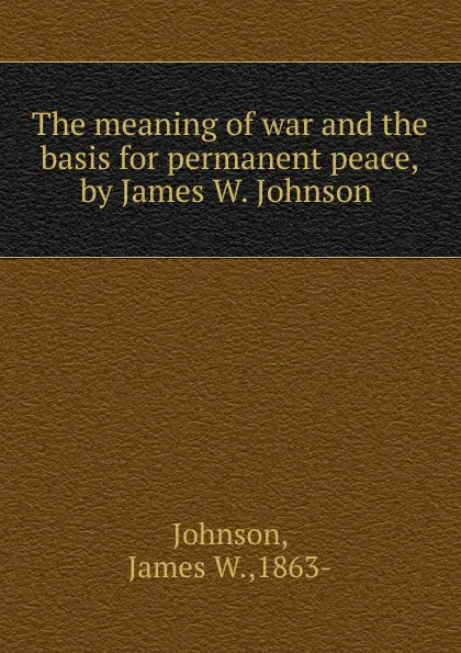 Обложка книги The meaning of war and the basis for permanent peace,by James W. Johnson ., James W. Johnson