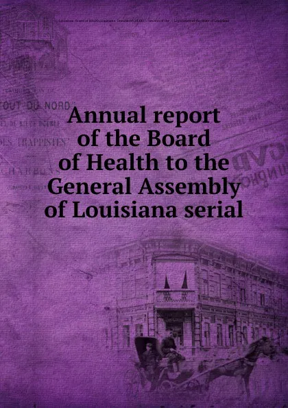 Обложка книги Annual report of the Board of Health to the General Assembly of Louisiana serial, Louisiana. Board of Health