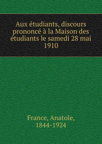 Обложка книги Aux etudiants, discours prononce a la Maison des etudiants le samedi 28 mai 1910, Анатоль Франс