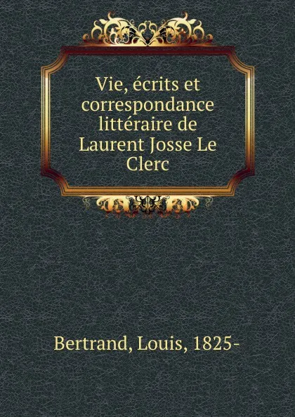 Обложка книги Vie, ecrits et correspondance litteraire de Laurent Josse Le Clerc, Louis Bertrand