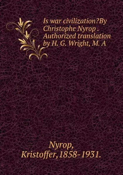 Обложка книги Is war civilization.By Christophe Nyrop . Authorized translation by H. G. Wright, M. A., Kristoffer Nyrop