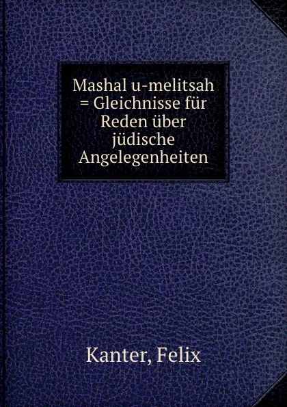 Обложка книги Mashal u-melitsah . Gleichnisse fur Reden uber judische Angelegenheiten, Felix Kanter