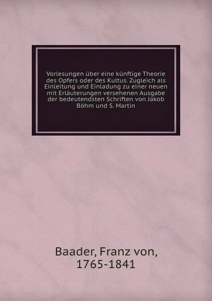 Обложка книги Vorlesungen uber eine kunftige Theorie des Opfers oder des Kultus. Zugleich als Einleitung und Einladung zu einer neuen mit Erlauterungen versehenen Ausgabe der bedeutendsten Schriften von Jakob Bohm und S. Martin, Franz von Baader