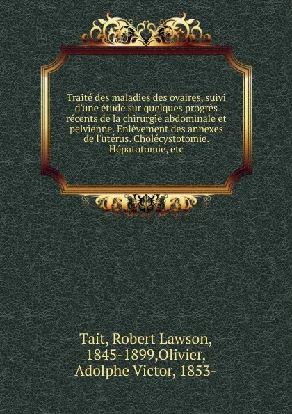 Обложка книги Traite des maladies des ovaires, suivi d.une etude sur quelques progres recents de la chirurgie abdominale et pelvienne. Enlevement des annexes de l.uterus. Cholecystotomie. Hepatotomie, etc, Robert Lawson Tait