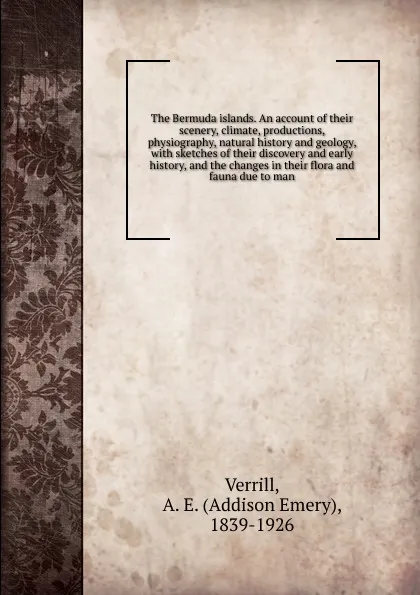 Обложка книги The Bermuda islands. An account of their scenery, climate, productions, physiography, natural history and geology, A.E. Verrill