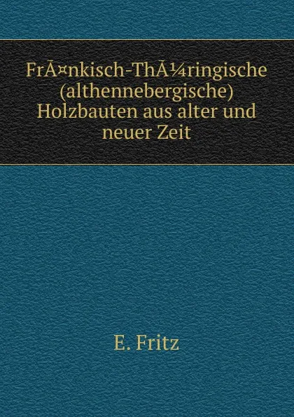 Обложка книги FrA.nkisch-ThA 1/4 ringische (althennebergische) Holzbauten aus alter und neuer Zeit, E. Fritz