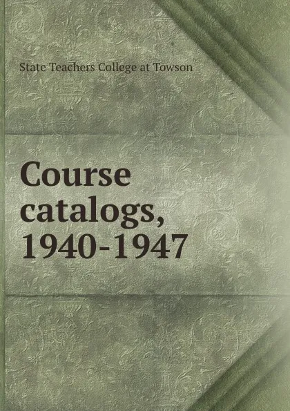 Обложка книги Course catalogs, 1940-1947, State Teachers College at Towson