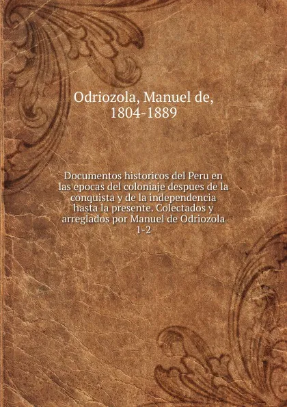 Обложка книги Documentos historicos del Peru en las epocas del coloniaje despues de la conquista y de la independencia hasta la presente. Colectados y arreglados por Manuel de Odriozola, Manuel de Odriozola