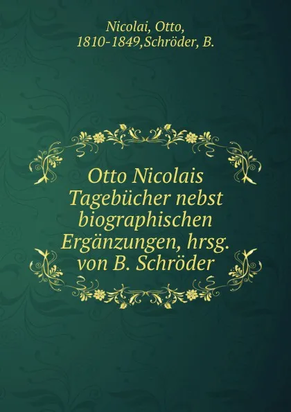 Обложка книги Otto Nicolais Tagebucher nebst biographischen Erganzungen, hrsg. von B. Schroder, Otto Nicolai