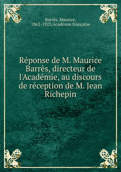 Обложка книги Reponse de M. Maurice Barres, directeur de l.Academie, au discours de reception de M. Jean Richepin, Maurice Barrès