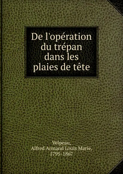 Обложка книги De l.operation du trepan dans les plaies de tete, Alfred Armand Louis Marie Velpeau