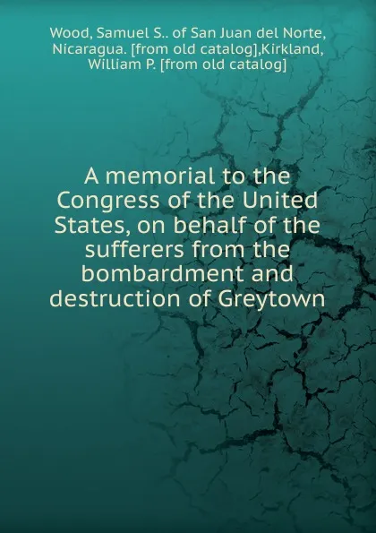 Обложка книги A memorial to the Congress of the United States, on behalf of the sufferers from the bombardment and destruction of Greytown, Samuel S. Wood