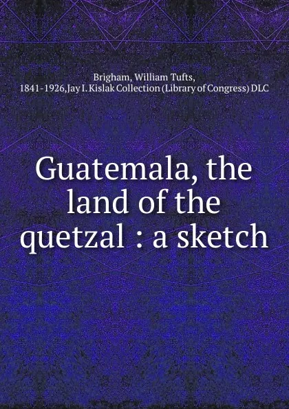 Обложка книги Guatemala, the land of the quetzal, William Tufts Brigham