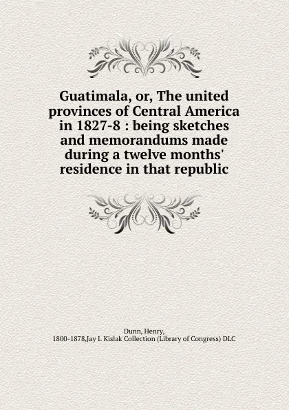 Обложка книги Guatimala. Or, The united provinces of Central America in 1827-8, Henry Dunn