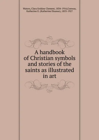 Обложка книги A handbook of Christian symbols and stories of the saints as illustrated in art, Waters Clara Erskine Clement