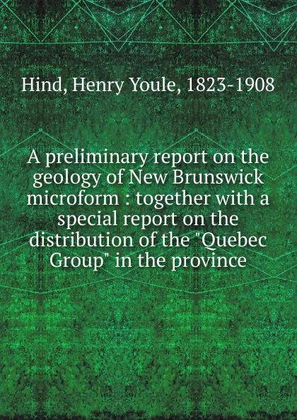 Обложка книги A preliminary report on the geology of New Brunswick microform, Henry Youle Hind