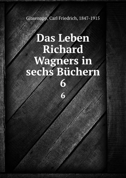 Обложка книги Das Leben Richard Wagners in sechs Buchern, Carl Friedrich Glasenapp