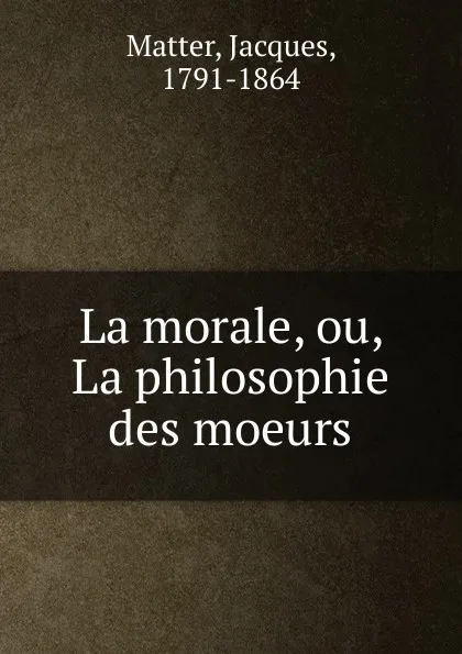 Обложка книги La morale, ou, La philosophie des moeurs, Matter Jacques