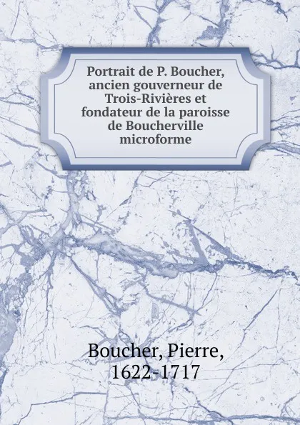 Обложка книги Portrait de P. Boucher, ancien gouverneur de Trois-Rivieres et fondateur de la paroisse de Boucherville microforme, Pierre Boucher