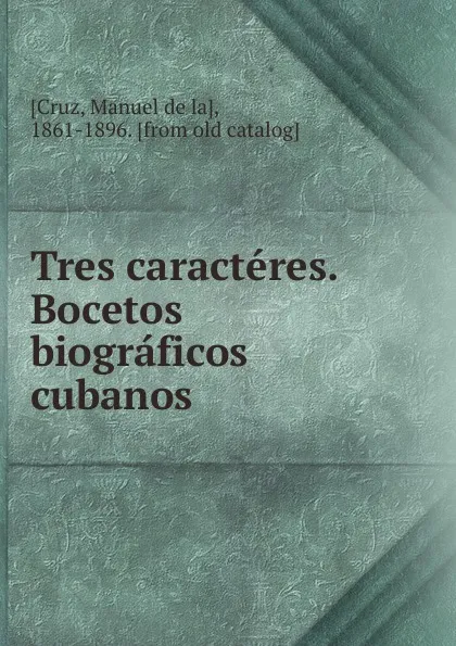 Обложка книги Tres caracteres. Bocetos biograficos cubanos, Manuel de la Cruz