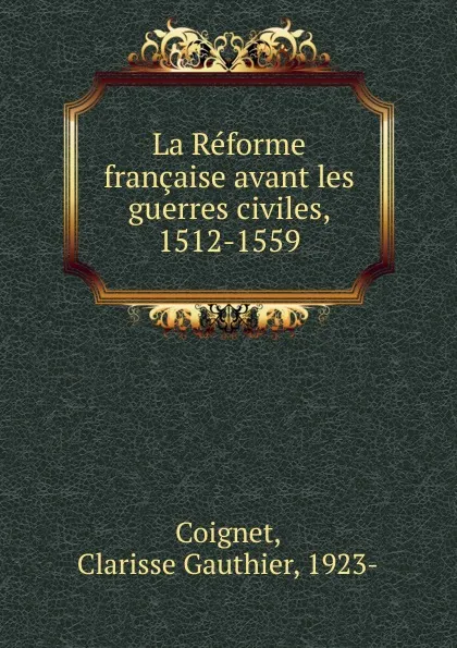 Обложка книги La Reforme francaise avant les guerres civiles, 1512-1559, Clarisse Gauthier Coignet