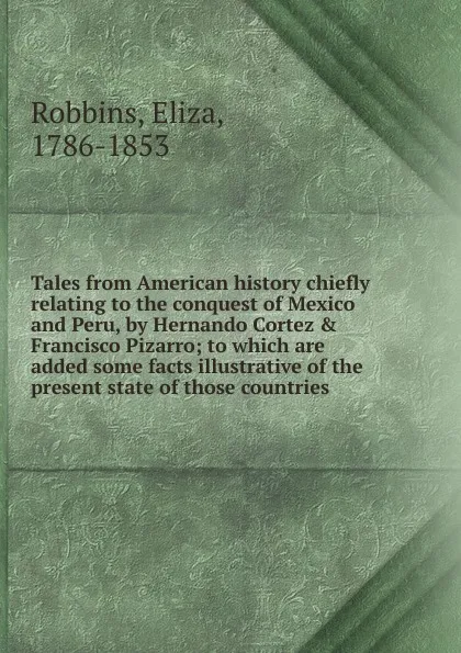 Обложка книги Tales from American history chiefly relating to the conquest of Mexico and Peru, by Hernando Cortez . Francisco Pizarro, Eliza Robbins