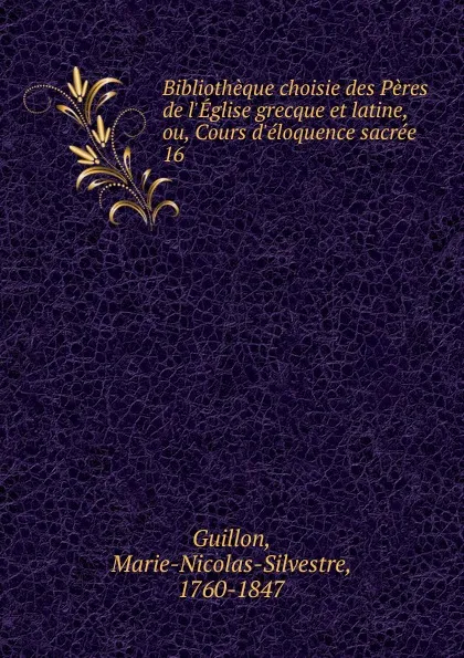 Обложка книги Bibliotheque choisie des Peres de l.Eglise grecque et latine, ou, Cours d.eloquence sacree, Marie-Nicolas-Silvestre Guillon