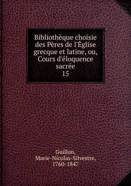 Обложка книги Bibliotheque choisie des Peres de l.Eglise grecque et latine, ou, Cours d.eloquence sacree, Marie-Nicolas-Silvestre Guillon