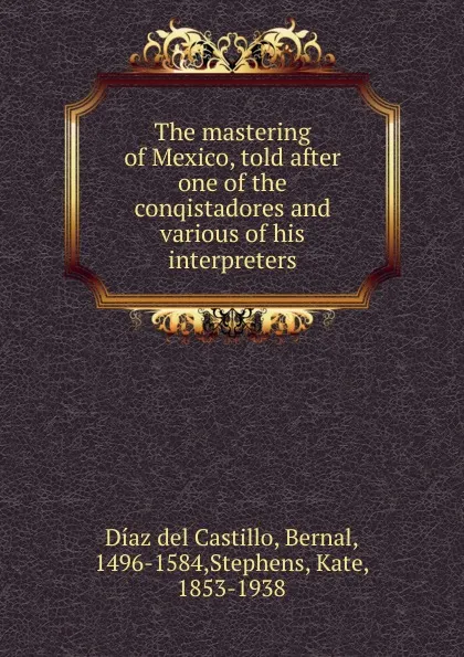 Обложка книги The mastering of Mexico, told after one of the conqistadores and various of his interpreters, Díaz del Castillo