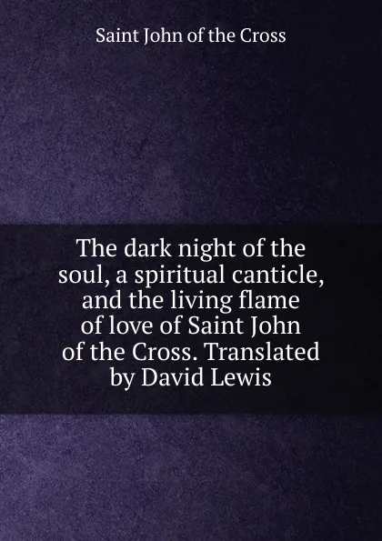 Обложка книги The dark night of the soul, a spiritual canticle, and the living flame of love of Saint John of the Cross. Translated by David Lewis, Saint John of the Cross