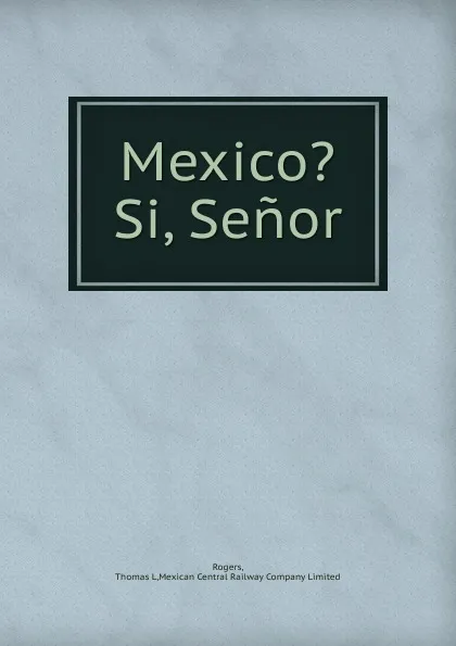 Обложка книги Mexico. Si, Senor, Thomas L. Rogers