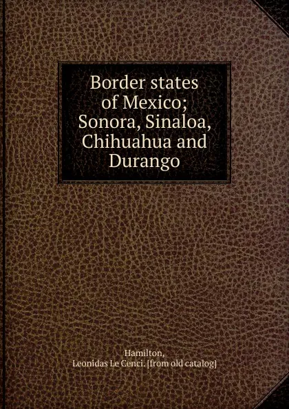 Обложка книги Border states of Mexico, Leonidas le Cenci Hamilton