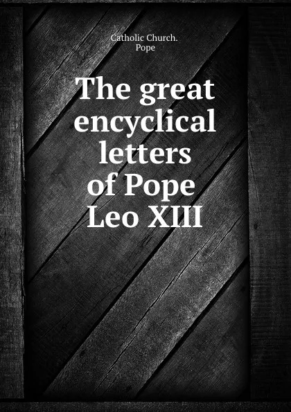 Обложка книги The great encyclical letters of Pope Leo XIII, Catholic Church