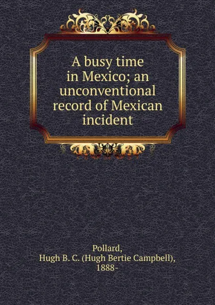 Обложка книги A busy time in Mexico, Hugh Bertie Campbell Pollard