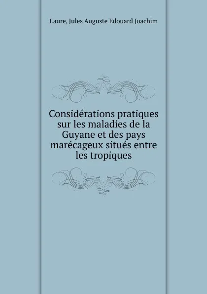 Обложка книги Considerations pratiques sur les maladies de la Guyane et des pays marecageux situes entre les tropiques, Jules Auguste Edouard Joachim Laure