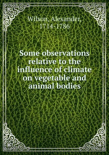 Обложка книги Some observations relative to the influence of climate on vegetable and animal bodies, Alexander Wilson