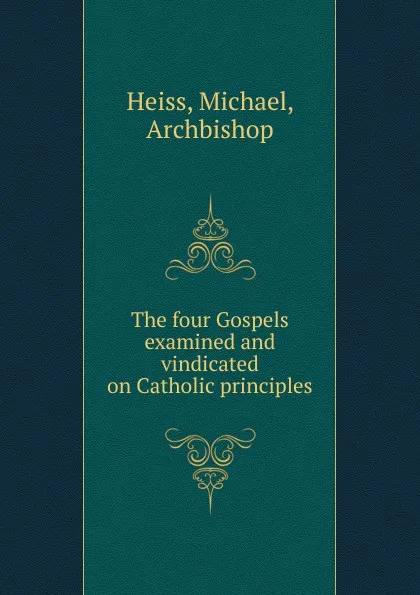 Обложка книги The four Gospels examined and vindicated on Catholic principles, Michael Heiss