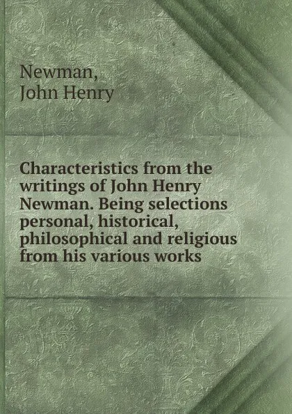 Обложка книги Characteristics from the writings of John Henry Newman. Being selections personal, historical, philosophical and religious from his various works, Newman John Henry