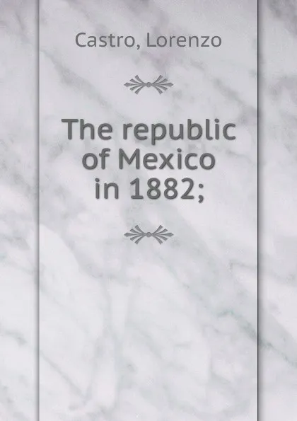 Обложка книги The republic of Mexico in 1882, Lorenzo Castro