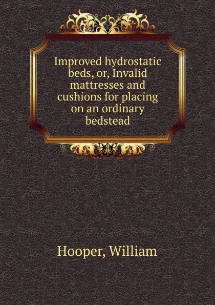 Обложка книги Improved hydrostatic beds. Or, Invalid mattresses and cushions for placing on an ordinary bedstead, William Hooper