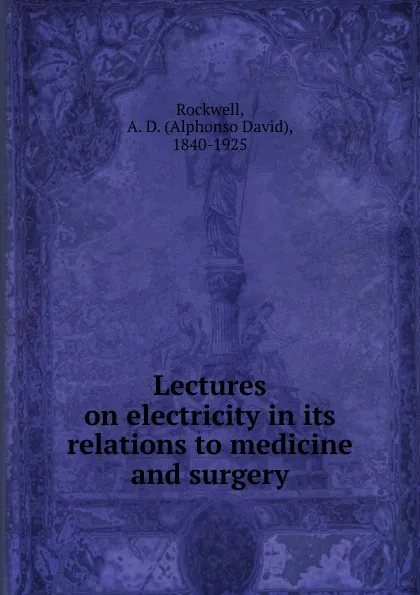 Обложка книги Lectures on electricity in its relations to medicine and surgery, Alphonso David Rockwell