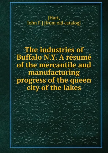 Обложка книги The industries of Buffalo N.Y. A resume of the mercantile and manufacturing progress of the queen city of the lakes, John F. Hart