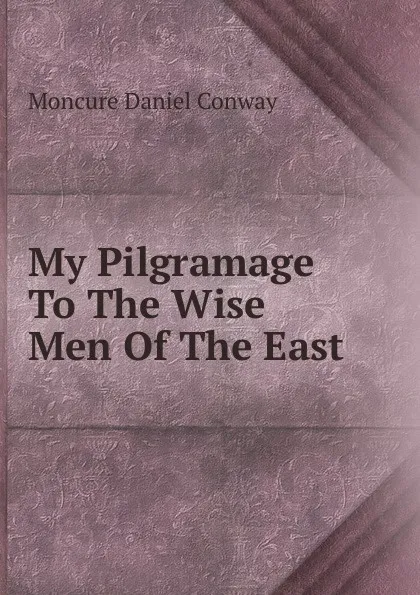 Обложка книги My Pilgramage To The Wise Men Of The East, Conway Moncure Daniel