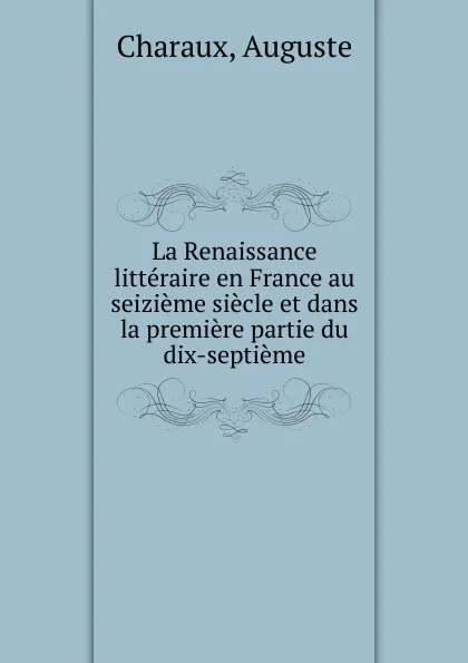 Обложка книги La Renaissance litteraire en France au seizieme siecle et dans la premiere partie du dix-septieme, Auguste Charaux