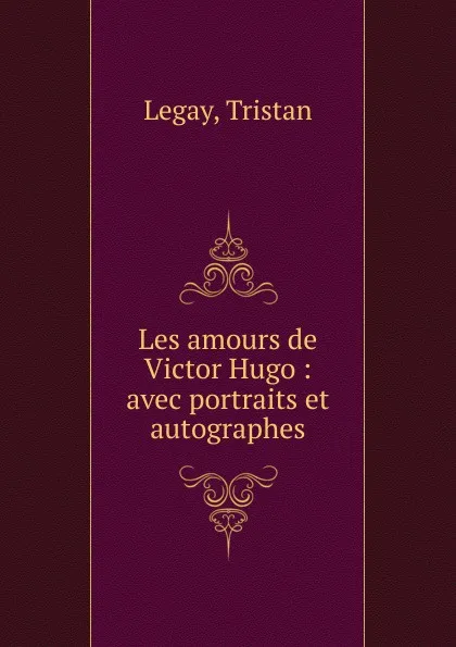 Обложка книги Les amours de Victor Hugo, Tristan Legay