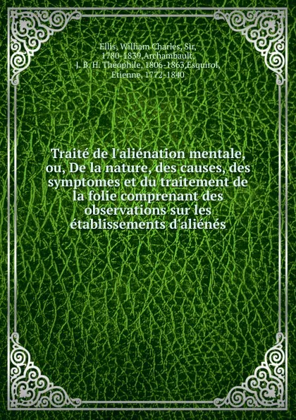 Обложка книги Traite de l.alienation mentale, ou, De la nature, des causes, des symptomes et du traitement de la folie comprenant des observations sur les etablissements d.alienes, Ellis William