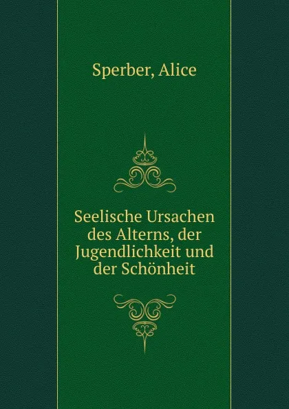 Обложка книги Seelische Ursachen des Alterns, der Jugendlichkeit und der Schonheit, Alice Sperber